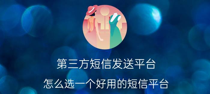 第三方短信发送平台 怎么选一个好用的短信平台？